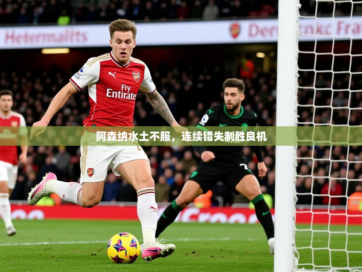 2025 迈博体育怎么下载阿森纳水土不服，连续错失制胜良机  第2张