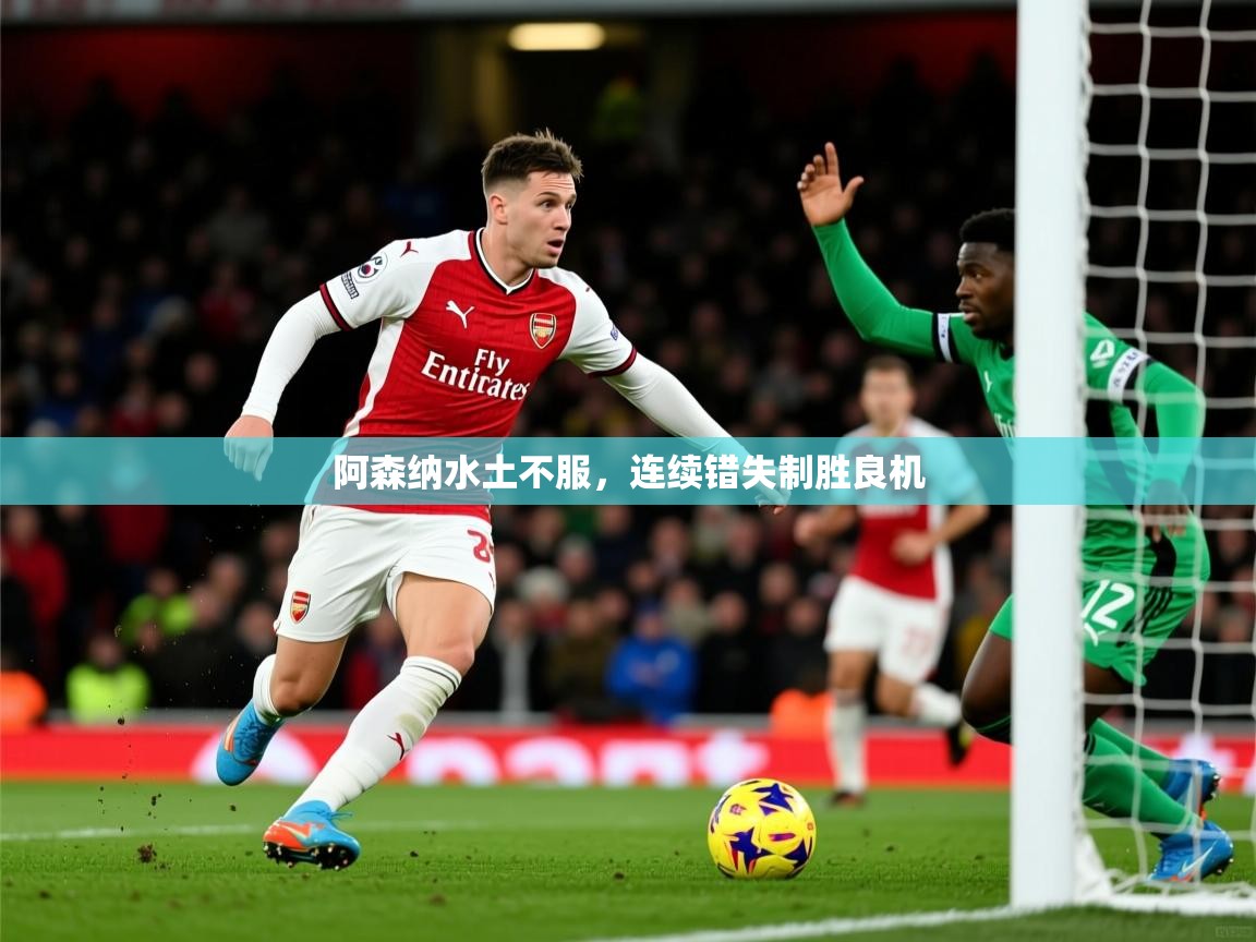 2025 迈博体育怎么下载阿森纳水土不服，连续错失制胜良机  第4张