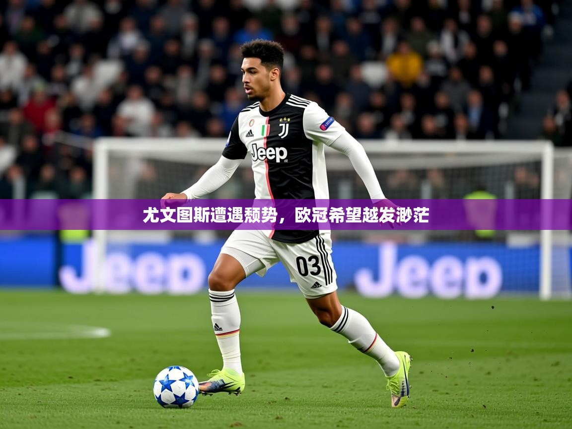 2025 迈博体育怎么下载尤文图斯遭遇颓势，欧冠希望越发渺茫  第1张