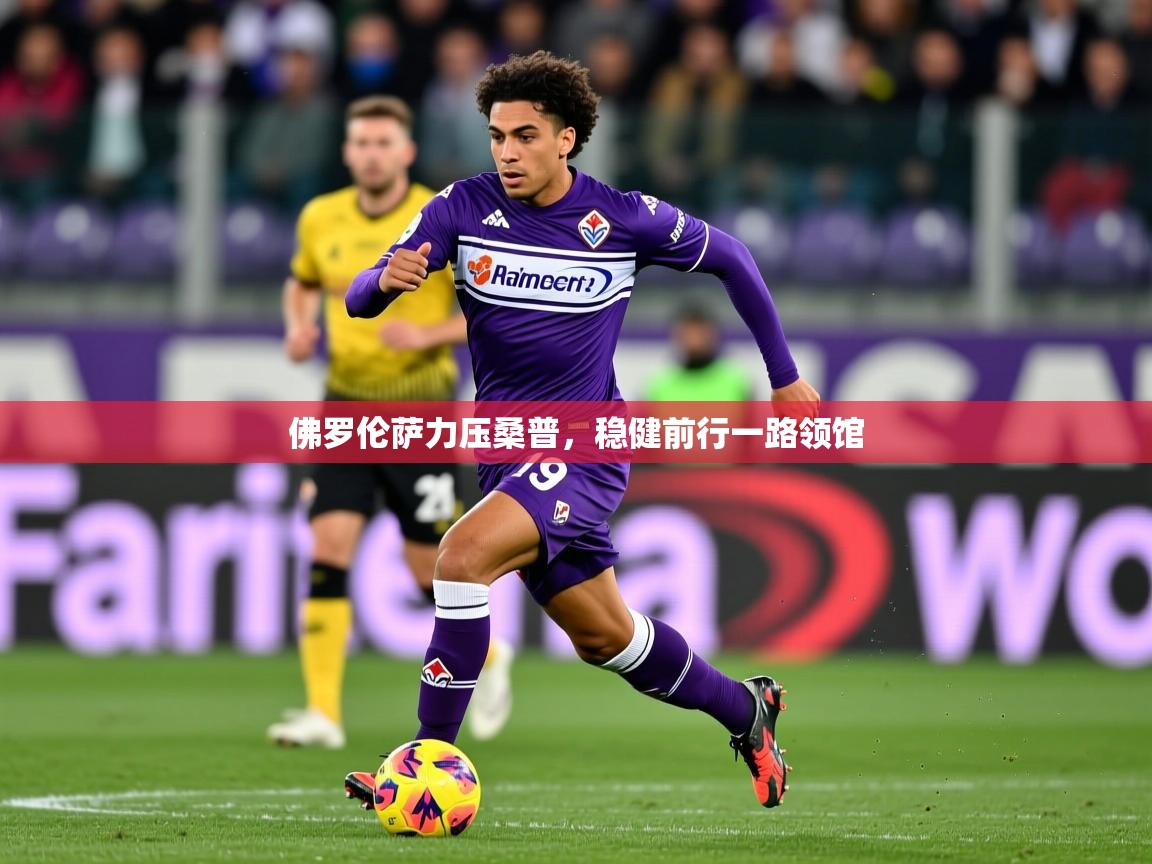2025 mob迈博体育佛罗伦萨力压桑普,稳健前行一路领馆 第1张