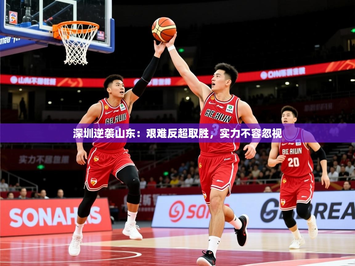 2025 迈博体育娱乐深圳逆袭山东：艰难反超取胜，实力不容忽视  第1张