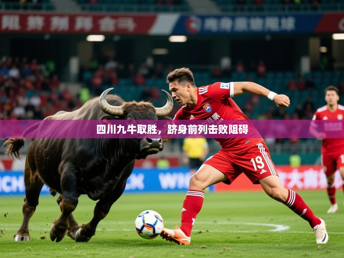 2025 迈博体育靠谱吗四川九牛取胜,跻身前列击败阻碍  第3张