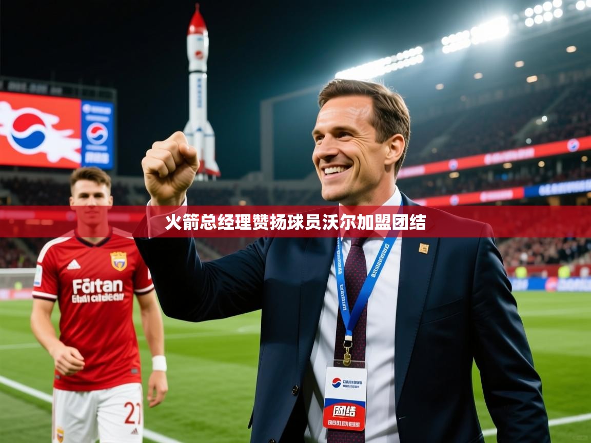 2025 甘肃迈博体育有限公司火箭总经理赞扬球员沃尔加盟团结  第3张