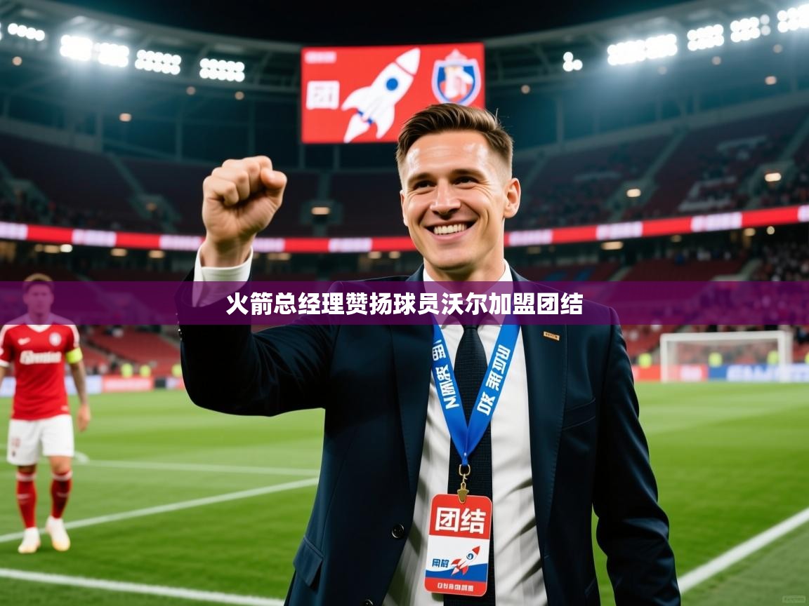 2025 甘肃迈博体育有限公司火箭总经理赞扬球员沃尔加盟团结  第4张