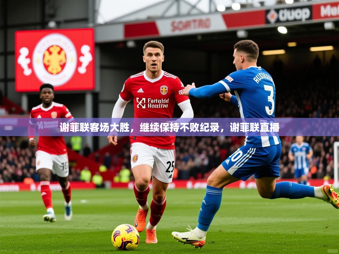 2025 迈博体育靠谱吗谢菲联客场大胜，继续保持不败纪录，谢菲联直播  第4张