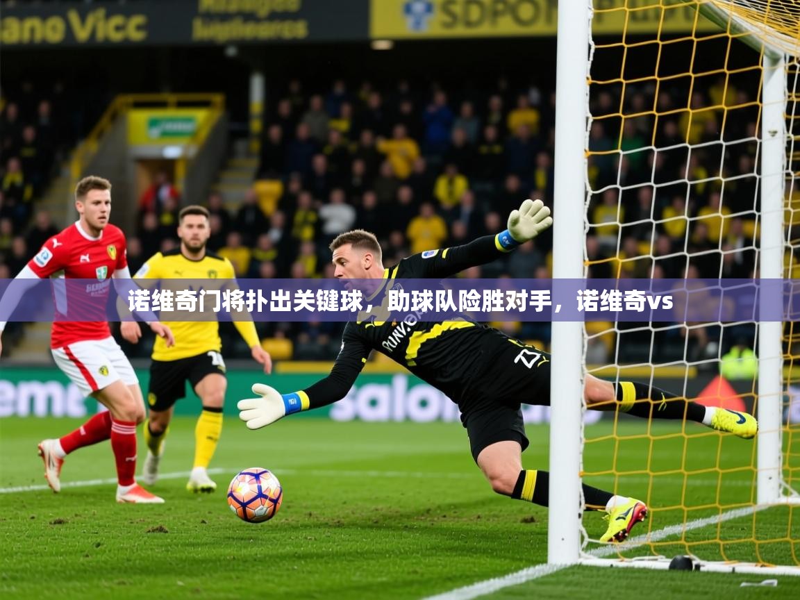 2025 迈博体育app官网诺维奇门将扑出关键球,助球队险胜对手,诺维奇vs 第2张