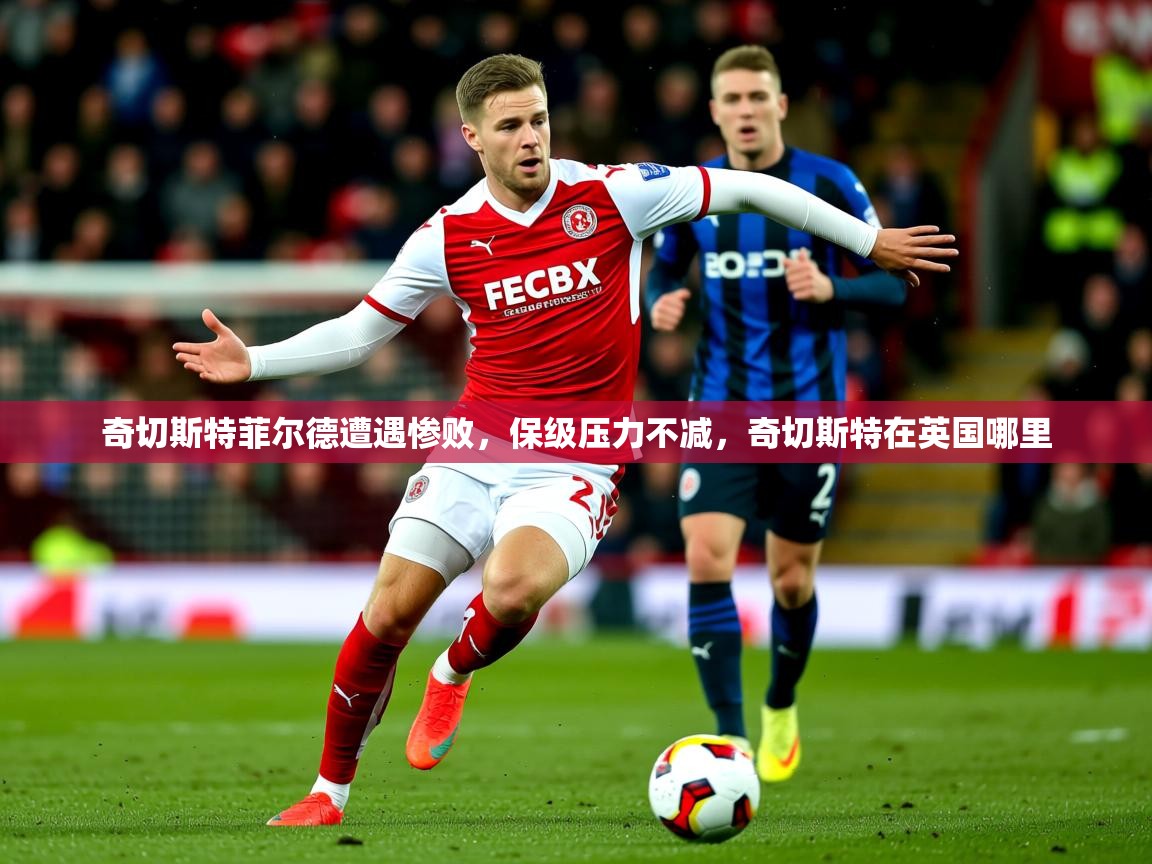 2025 迈博体育app官网奇切斯特菲尔德遭遇惨败，保级压力不减，奇切斯特在英国哪里  第2张