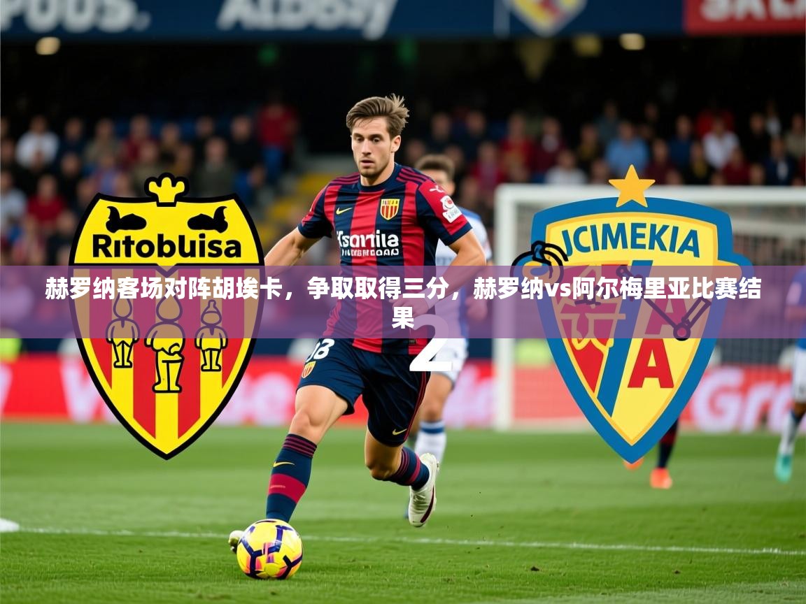 2025 mob迈博体育赫罗纳客场对阵胡埃卡,争取取得三分,赫罗纳vs阿尔梅里亚比赛结果 第4张