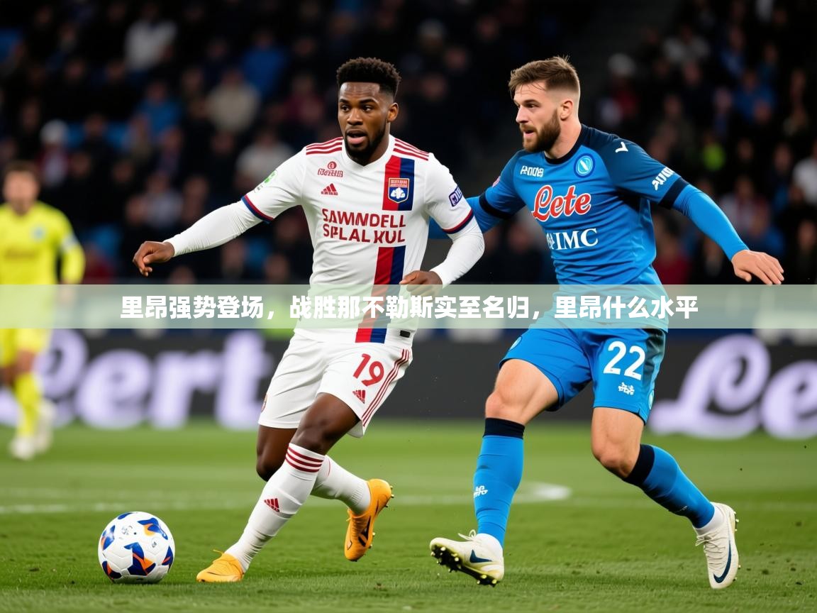 2025 杭州迈博体育文化发展有限公司里昂强势登场,战胜那不勒斯实至名归,里昂什么水平 第2张