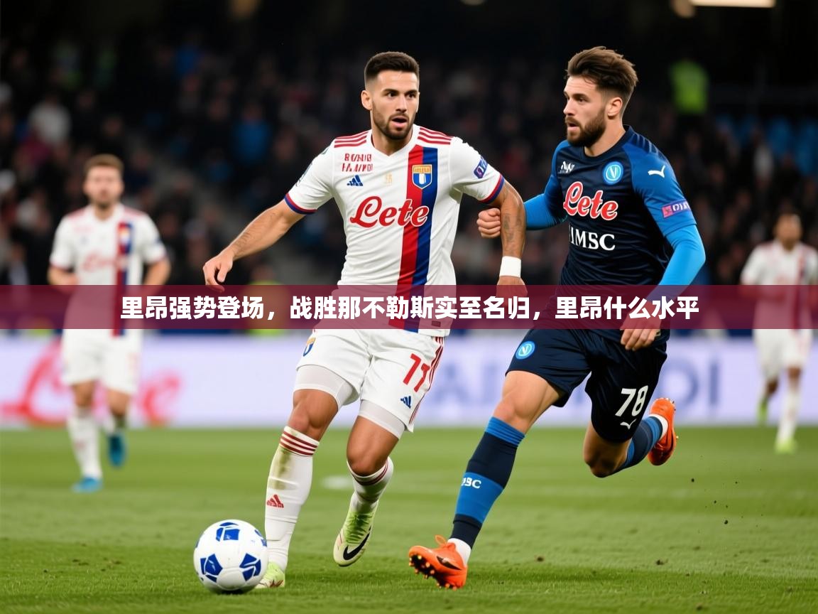 2025 杭州迈博体育文化发展有限公司里昂强势登场,战胜那不勒斯实至名归,里昂什么水平 第4张