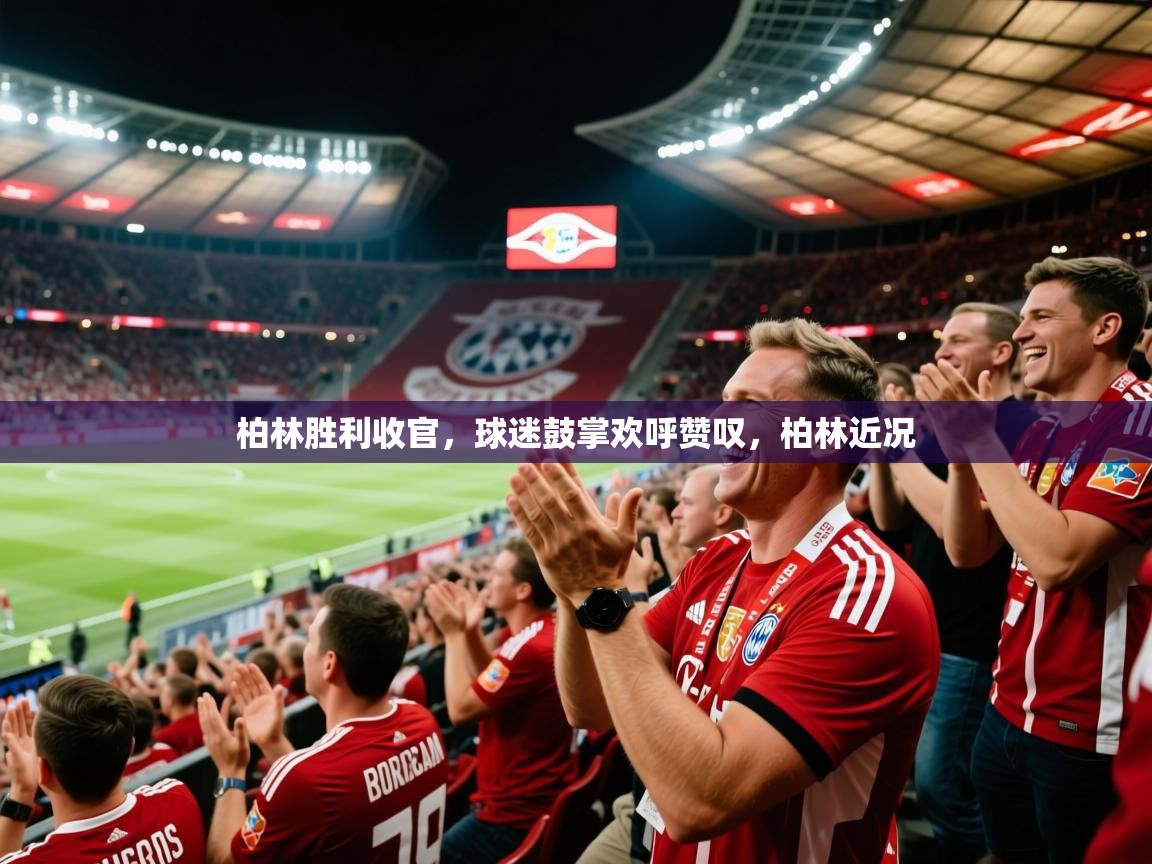 2025 迈博体育靠谱吗柏林胜利收官，球迷鼓掌欢呼赞叹，柏林近况  第4张