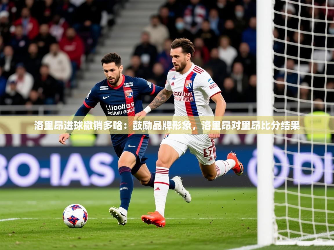 2025 迈博体育洛里昂进球撤销多哈:鼓励品牌形象,洛里昂对里昂比分结果 第2张