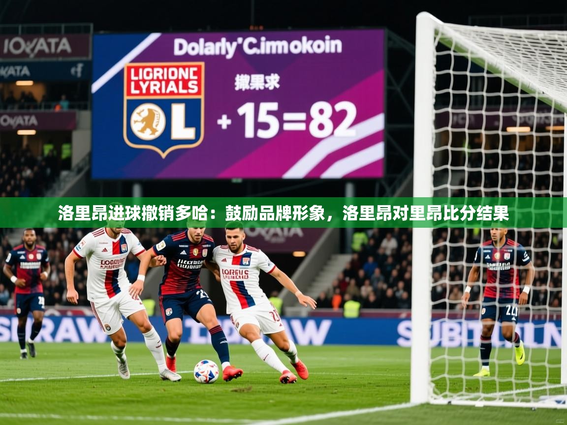 2025 迈博体育洛里昂进球撤销多哈:鼓励品牌形象,洛里昂对里昂比分结果 第3张