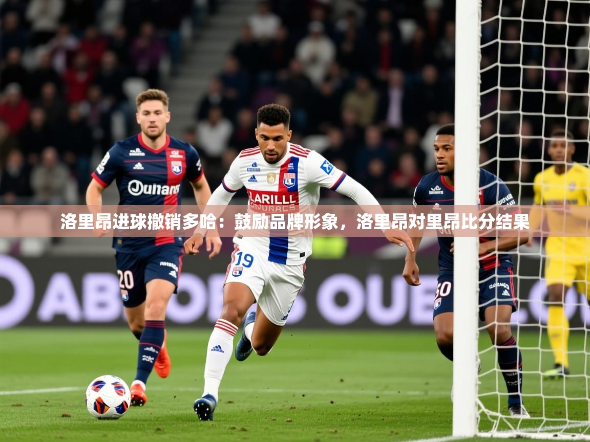 2025 迈博体育洛里昂进球撤销多哈:鼓励品牌形象,洛里昂对里昂比分结果 第4张