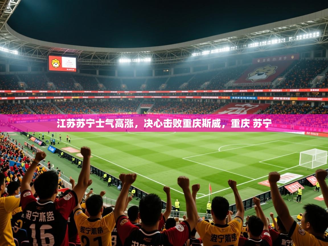 2025 迈博体育app江苏苏宁士气高涨，决心击败重庆斯威，重庆 苏宁  第3张