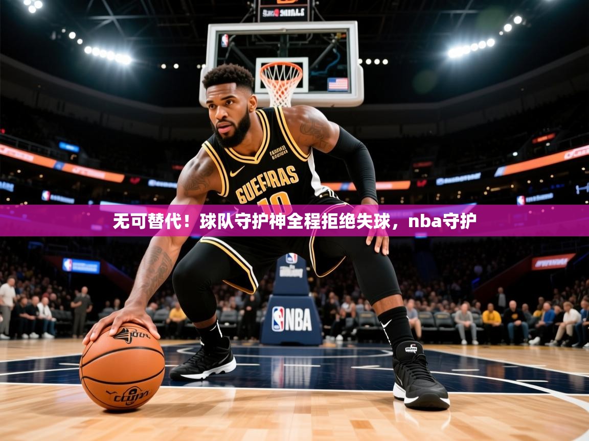 2025 迈博体育app官网无可替代!球队守护神全程拒绝失球,nba守护 第2张