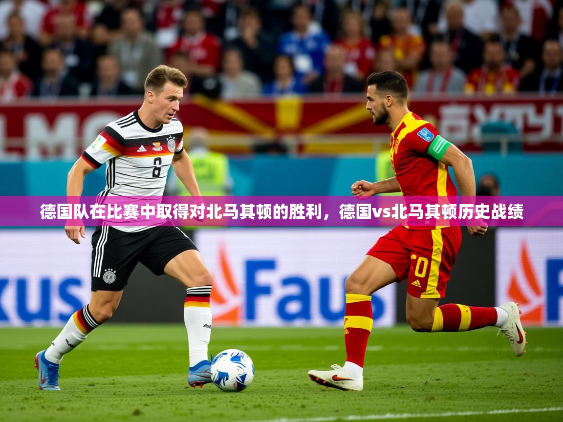 2025 迈博体育下载德国队在比赛中取得对北马其顿的胜利，德国vs北马其顿历史战绩  第1张