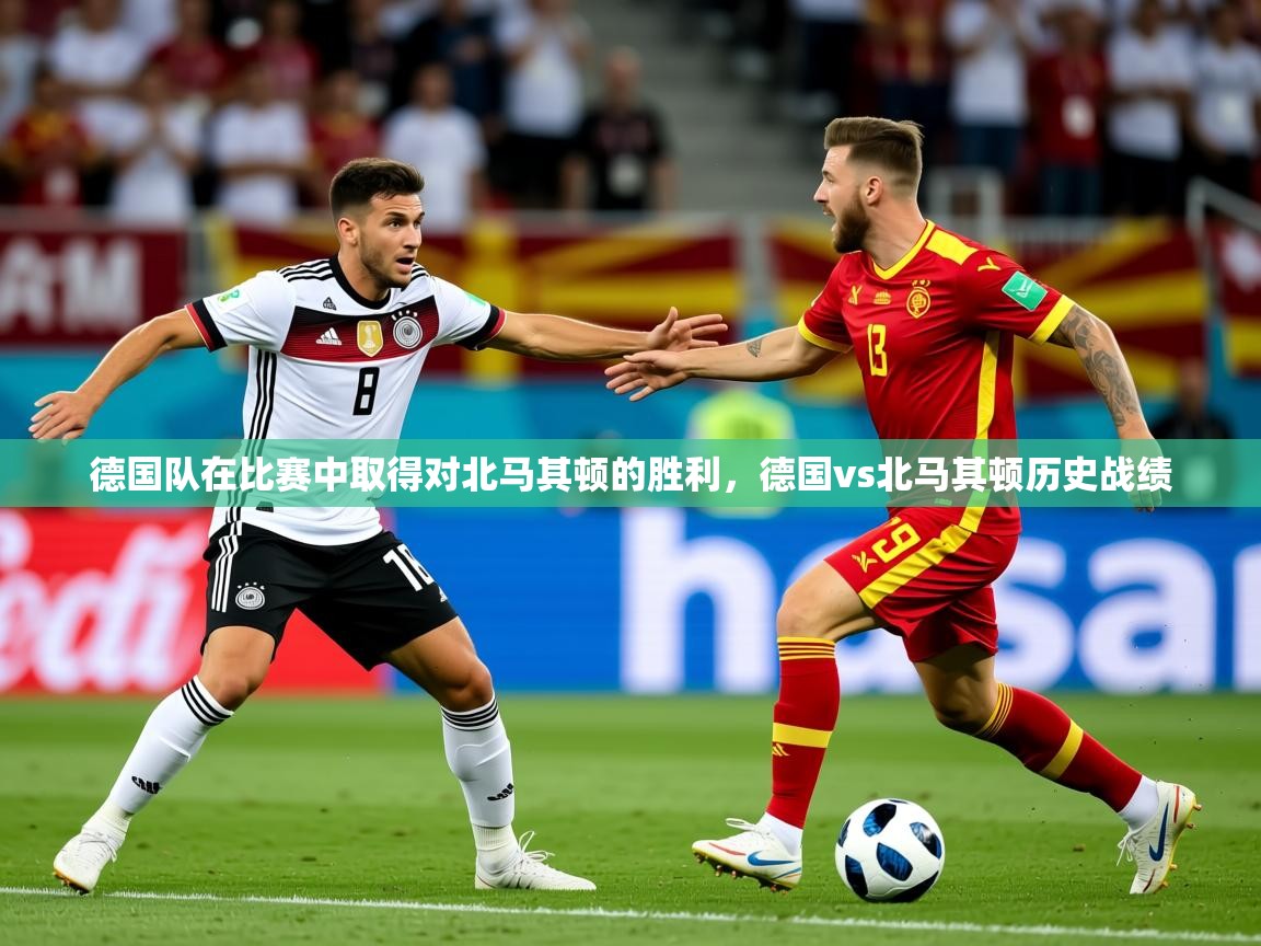 2025 迈博体育下载德国队在比赛中取得对北马其顿的胜利，德国vs北马其顿历史战绩  第2张
