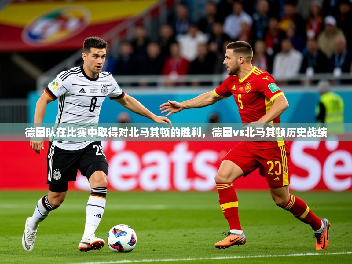 2025 迈博体育下载德国队在比赛中取得对北马其顿的胜利，德国vs北马其顿历史战绩  第4张