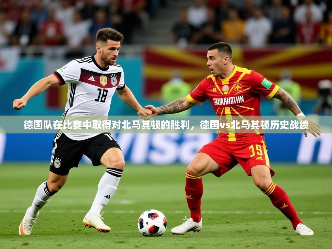 2025 迈博体育下载德国队在比赛中取得对北马其顿的胜利，德国vs北马其顿历史战绩  第3张