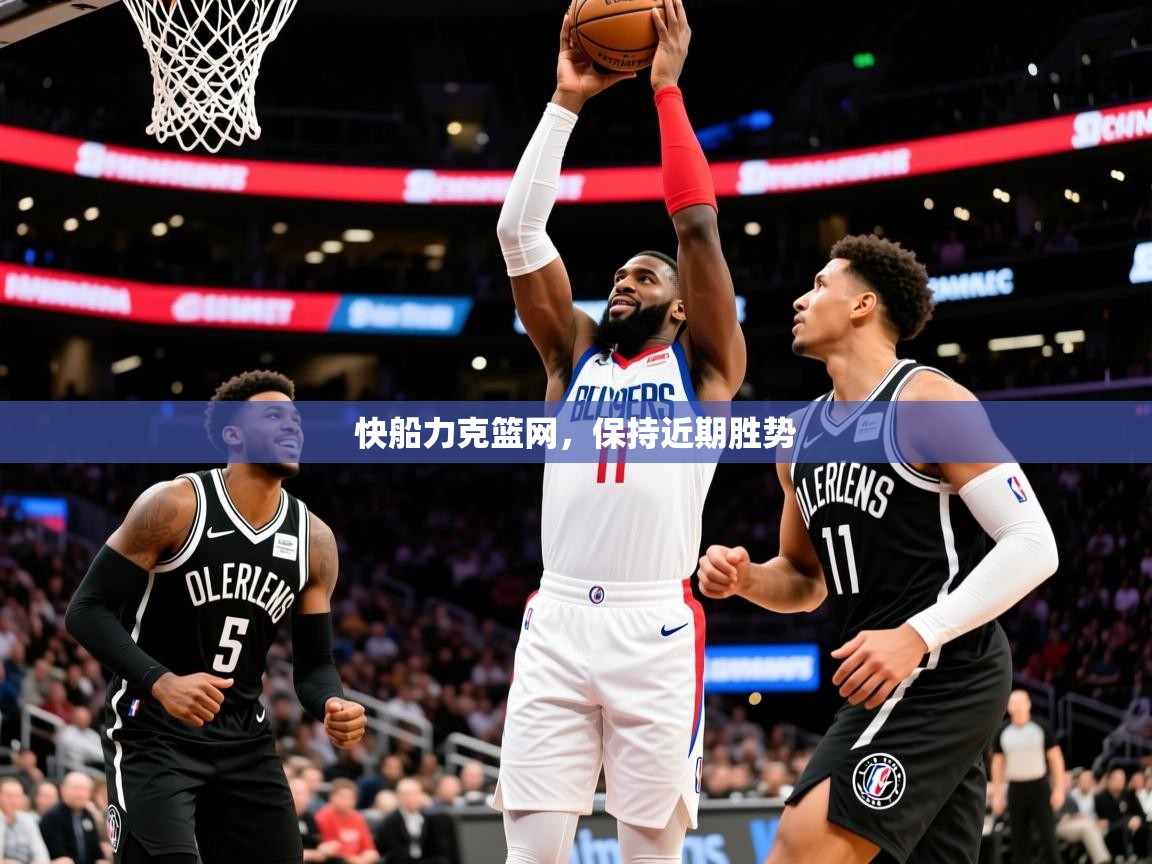 2025 迈博体育下载快船力克篮网,保持近期胜势 第3张