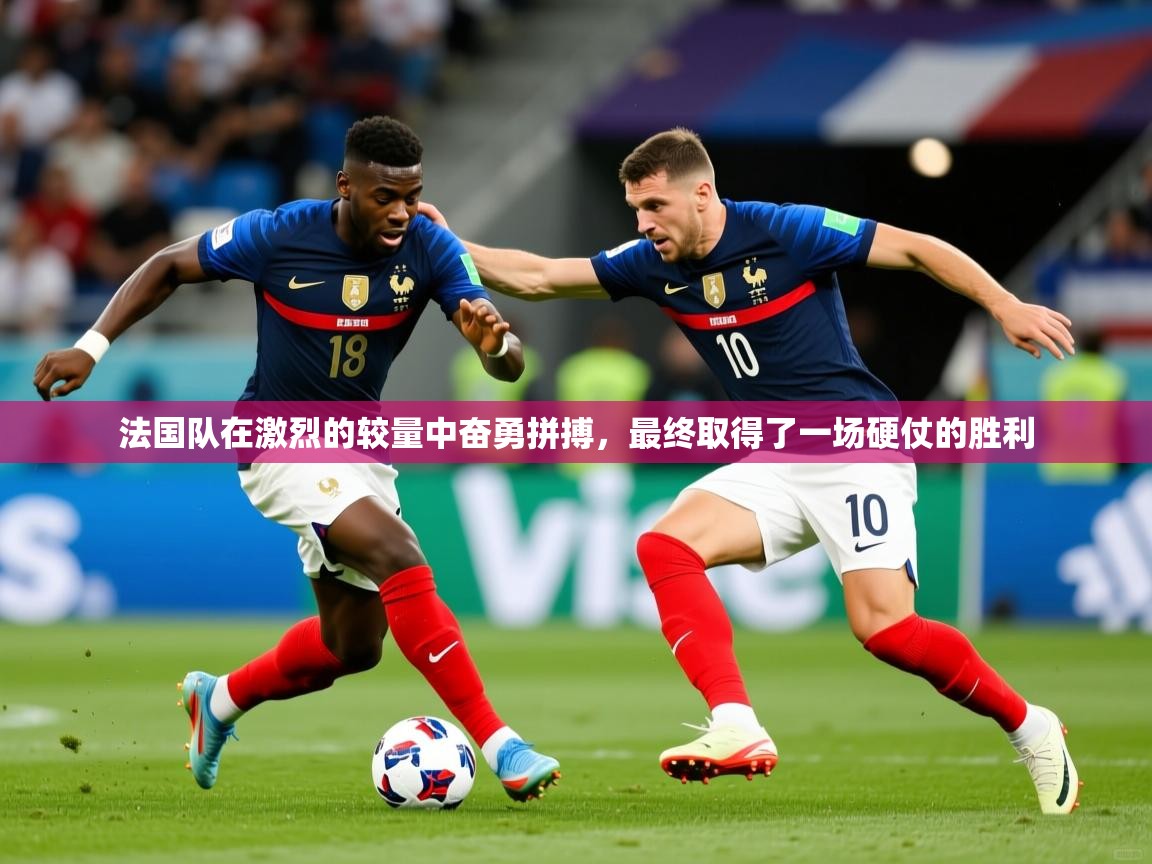 2025 迈博体育app下载法国队在激烈的较量中奋勇拼搏，最终取得了一场硬仗的胜利  第1张