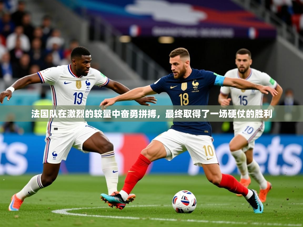 2025 迈博体育app下载法国队在激烈的较量中奋勇拼搏，最终取得了一场硬仗的胜利  第3张