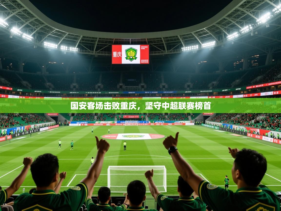 2025 迈博体育国安客场击败重庆,坚守中超联赛榜首 第3张