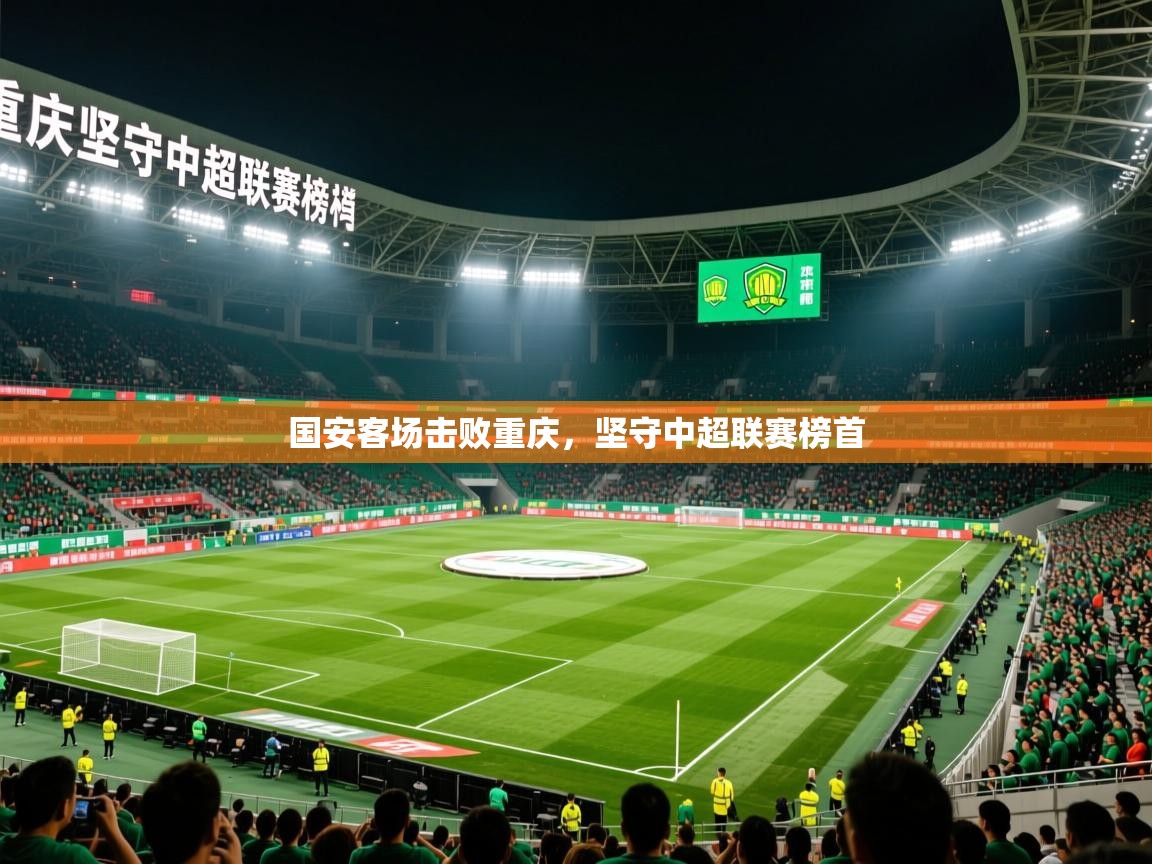 2025 迈博体育国安客场击败重庆,坚守中超联赛榜首 第4张