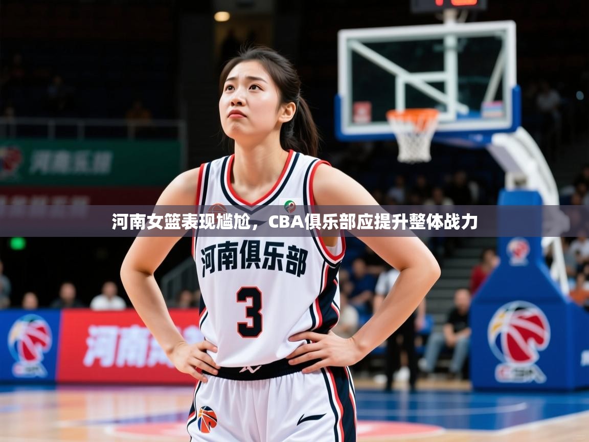 2025 迈博体育靠谱吗河南女篮表现尴尬，CBA俱乐部应提升整体战力  第3张