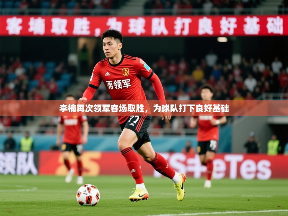 2025 迈博体育app官网李楠再次领军客场取胜，为球队打下良好基础  第3张