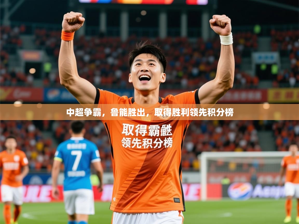 2025 迈博体育注册中超争霸，鲁能胜出，取得胜利领先积分榜  第1张