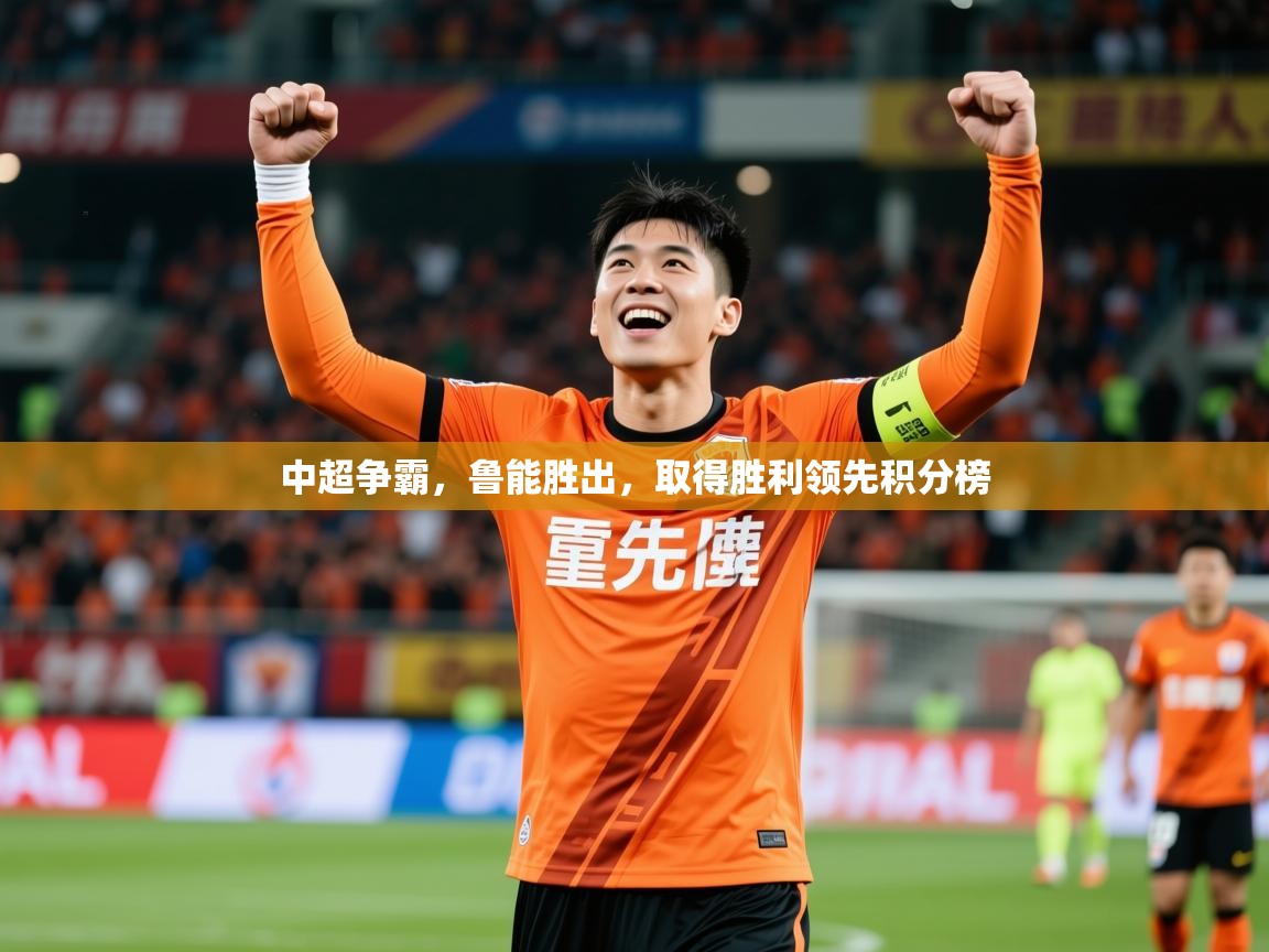 2025 迈博体育注册中超争霸，鲁能胜出，取得胜利领先积分榜  第2张