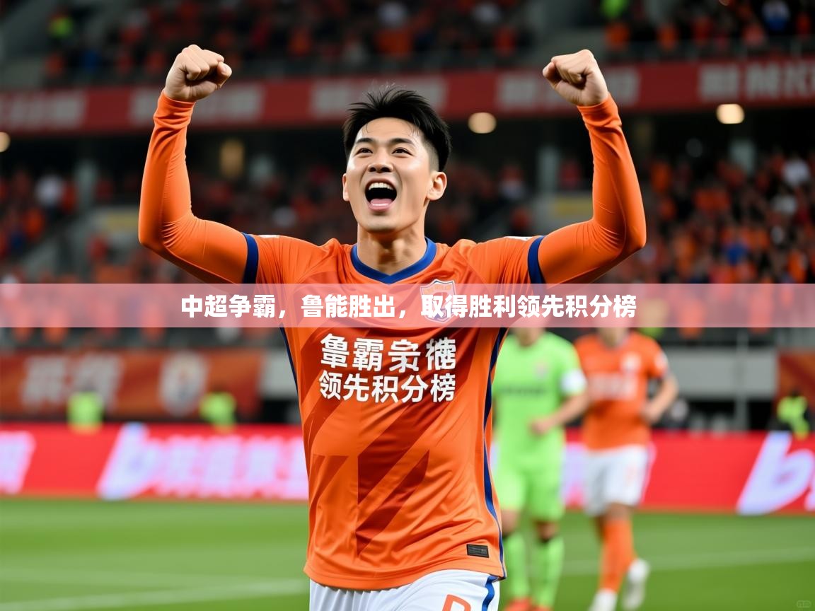 2025 迈博体育注册中超争霸，鲁能胜出，取得胜利领先积分榜  第3张
