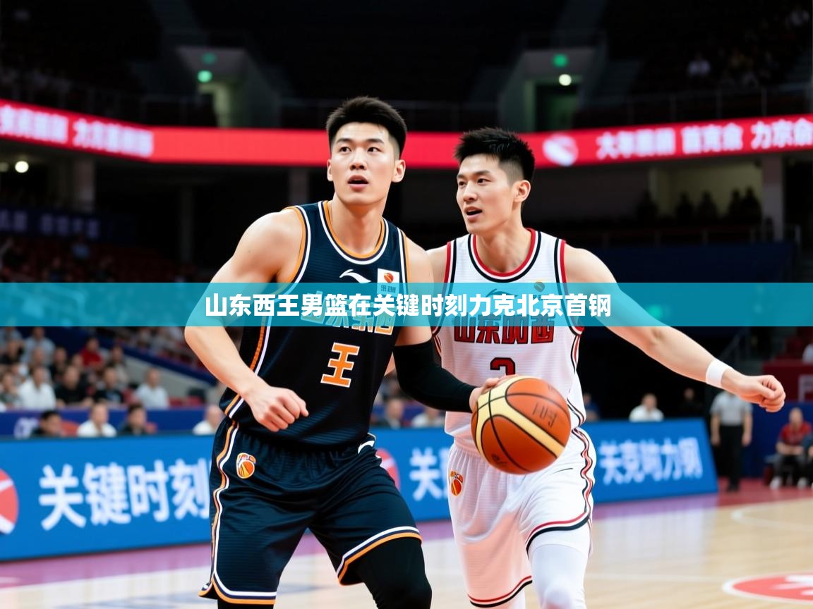 2026 迈博体育注册山东西王男篮在关键时刻力克北京首钢
