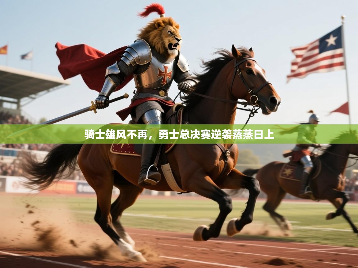 2026 源于欧洲极致体验迈博体育骑士雄风不再，勇士总决赛逆袭蒸蒸日上  第3张