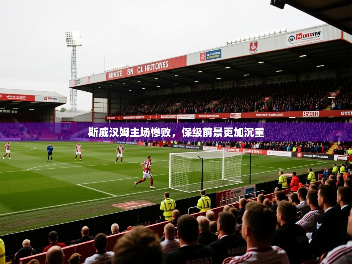 2026 迈博体育下载斯威汉姆主场惨败，保级前景更加沉重  第3张