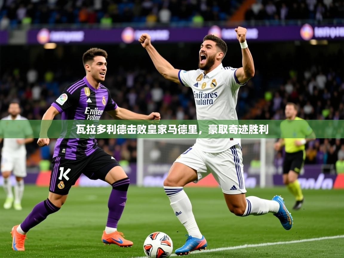 2026 迈博体育下载瓦拉多利德击败皇家马德里，豪取奇迹胜利  第2张