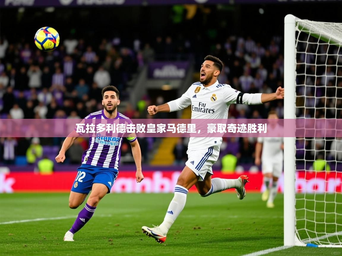 2026 迈博体育下载瓦拉多利德击败皇家马德里，豪取奇迹胜利  第3张