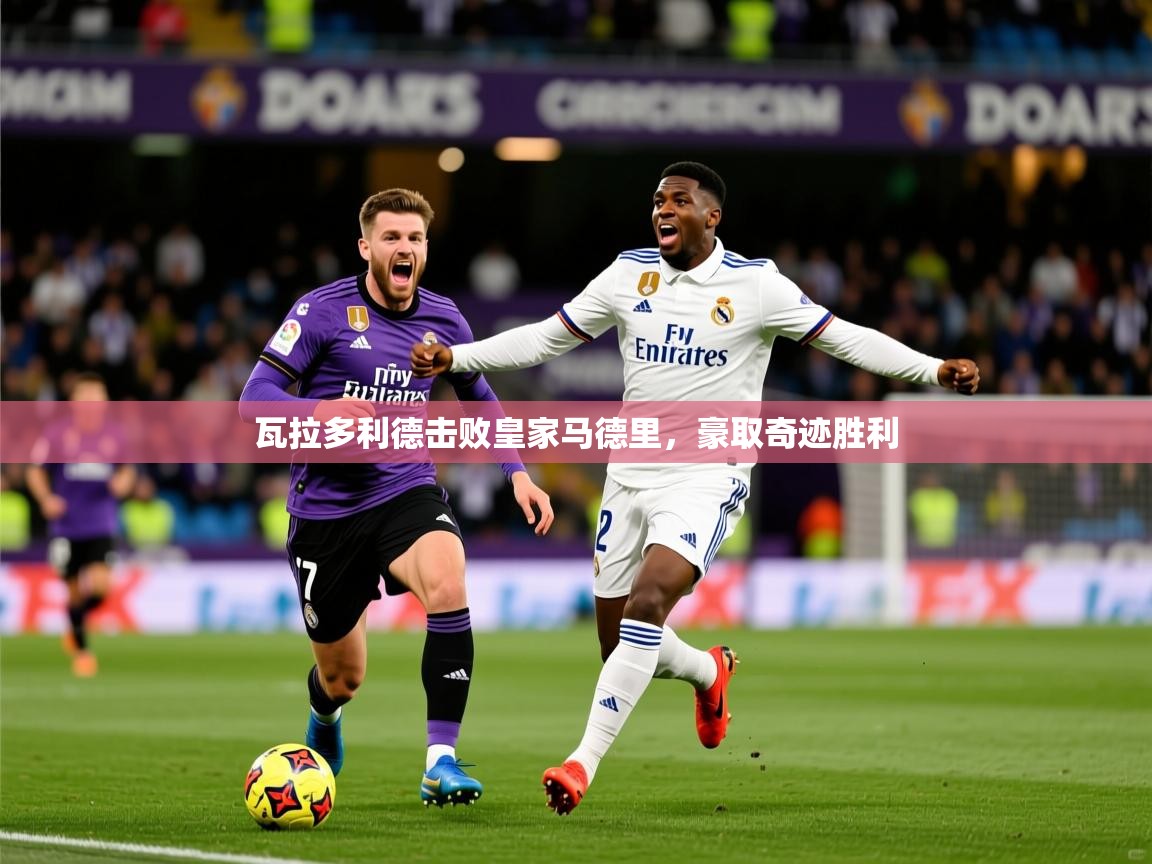 2026 迈博体育下载瓦拉多利德击败皇家马德里，豪取奇迹胜利  第4张