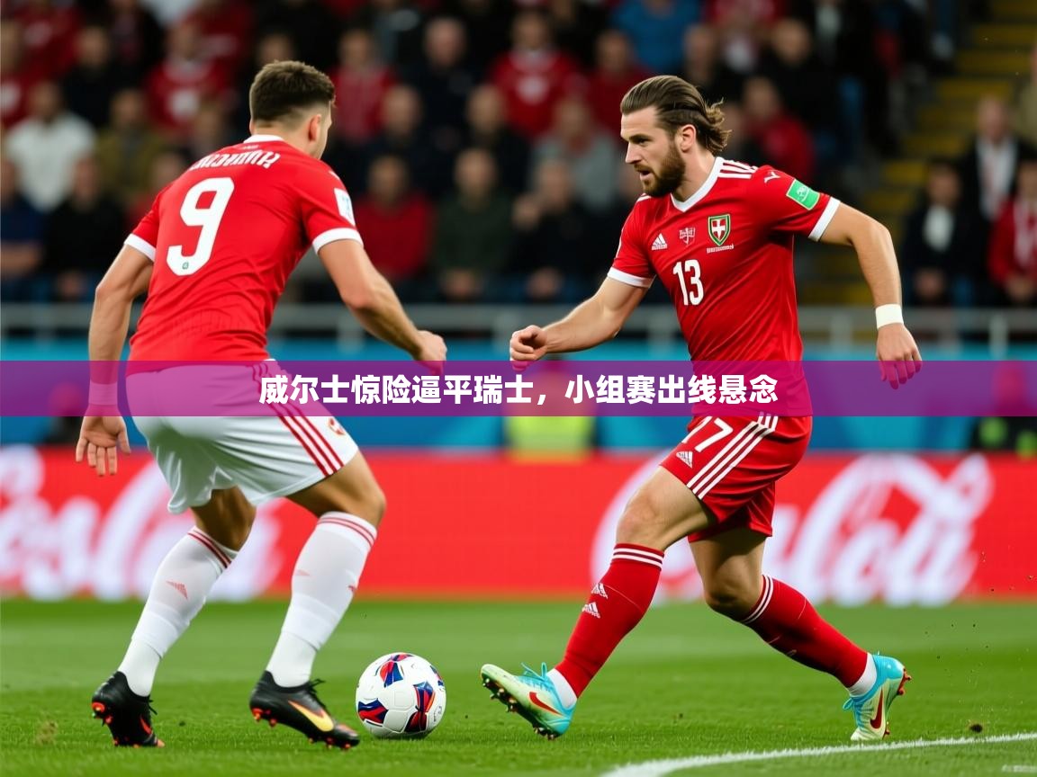 2026 迈博体育下载威尔士惊险逼平瑞士,小组赛出线悬念 第3张