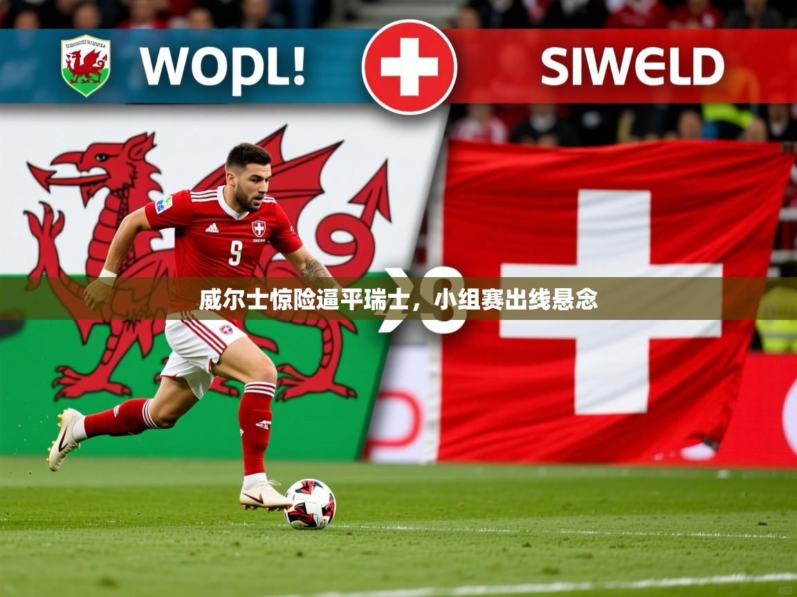 2026 迈博体育下载威尔士惊险逼平瑞士,小组赛出线悬念 第2张