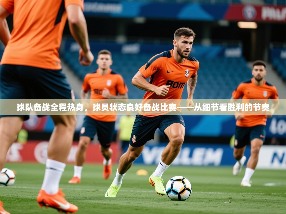 2026 迈博体育app球队备战全程热身，球员状态良好备战比赛——从细节看胜利的节奏  第2张